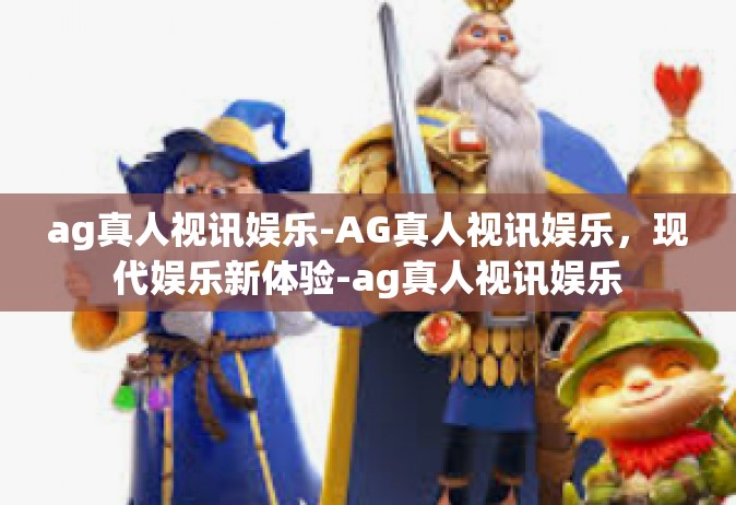ag真人视讯娱乐-AG真人视讯娱乐，现代娱乐新体验-ag真人视讯娱乐