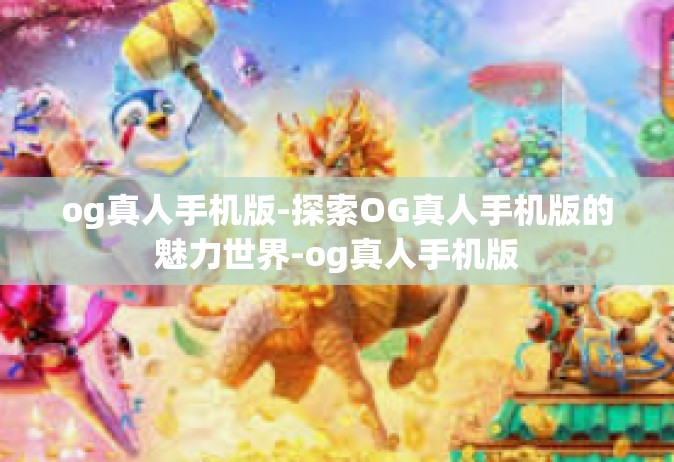 og真人手机版-探索OG真人手机版的魅力世界-og真人手机版