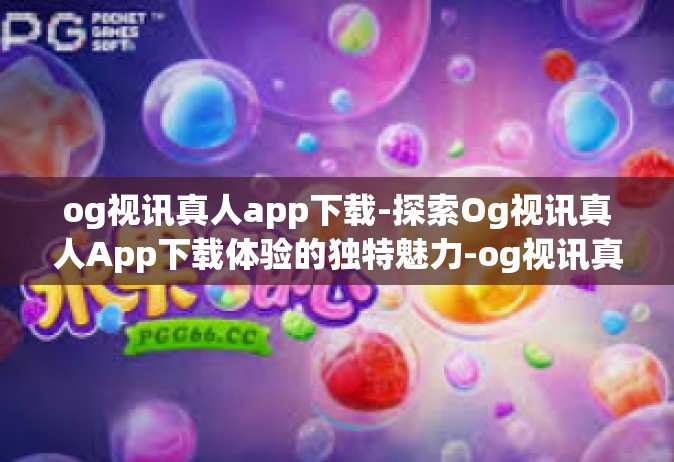 og视讯真人app下载-探索Og视讯真人App下载体验的独特魅力-og视讯真人app下载
