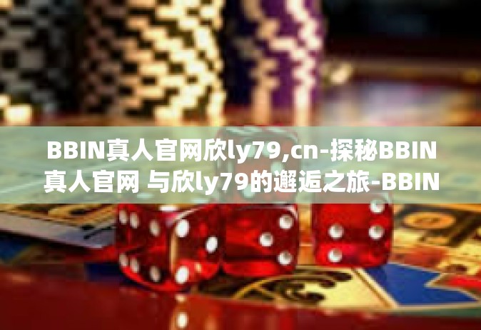 BBIN真人官网欣ly79,cn-探秘BBIN真人官网 与欣ly79的邂逅之旅-BBIN真人官网欣ly79,cn