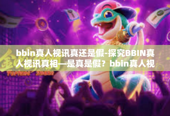 bbin真人视讯真还是假-探究BBIN真人视讯真相—是真是假？bbin真人视讯真还是假