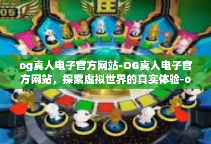 og真人电子官方网站-OG真人电子官方网站，探索虚拟世界的真实体验-og真人电子官方网站
