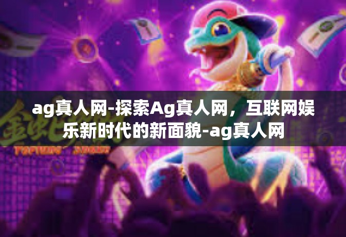 ag真人网-探索Ag真人网，互联网娱乐新时代的新面貌-ag真人网