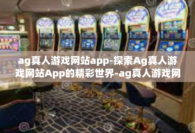 ag真人游戏网站app-探索Ag真人游戏网站App的精彩世界-ag真人游戏网站app