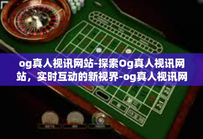 og真人视讯网站-探索Og真人视讯网站，实时互动的新视界-og真人视讯网站