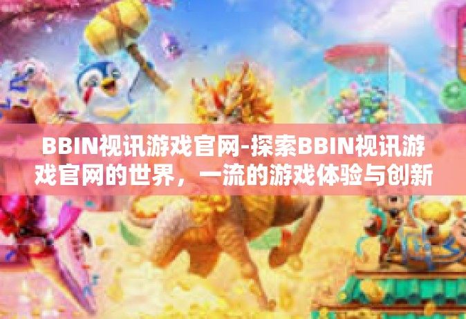 BBIN视讯游戏官网-探索BBIN视讯游戏官网的世界，一流的游戏体验与创新平台引领潮流-BBIN视讯游戏官网