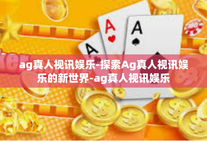 ag真人视讯娱乐-探索Ag真人视讯娱乐的新世界-ag真人视讯娱乐