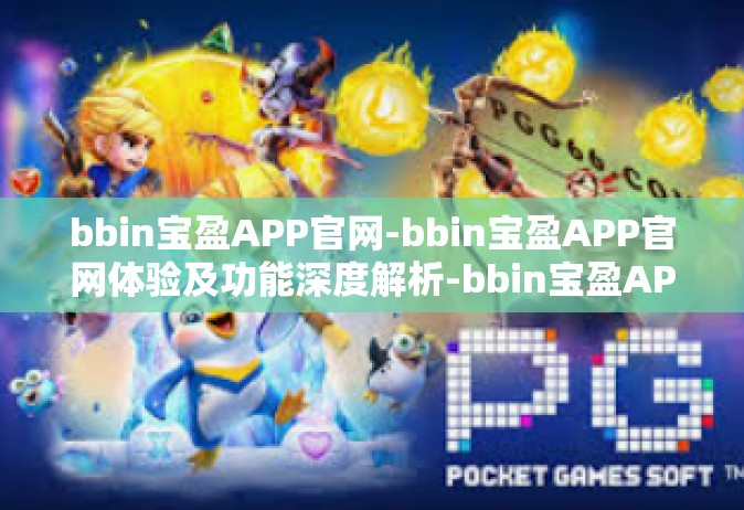 bbin宝盈APP官网-bbin宝盈APP官网体验及功能深度解析-bbin宝盈APP官网
