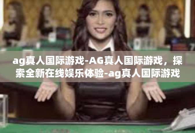 ag真人国际游戏-AG真人国际游戏，探索全新在线娱乐体验-ag真人国际游戏
