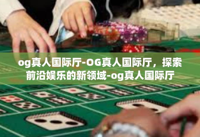 og真人国际厅-OG真人国际厅，探索前沿娱乐的新领域-og真人国际厅