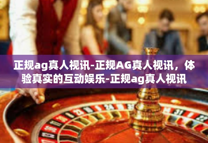 正规ag真人视讯-正规AG真人视讯，体验真实的互动娱乐-正规ag真人视讯