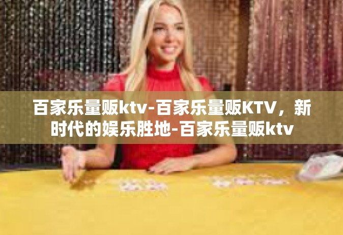 百家乐量贩ktv-百家乐量贩KTV，新时代的娱乐胜地-百家乐量贩ktv