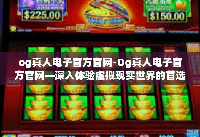 og真人电子官方官网-Og真人电子官方官网—深入体验虚拟现实世界的首选之门-og真人电子官方官网