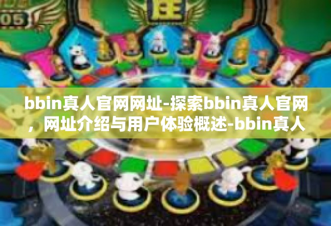 bbin真人官网网址-探索bbin真人官网，网址介绍与用户体验概述-bbin真人官网网址