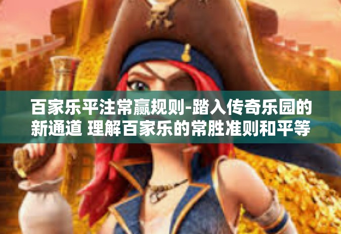 百家乐平注常赢规则-踏入传奇乐园的新通道 理解百家乐的常胜准则和平等玩法-百家乐平注常赢规则