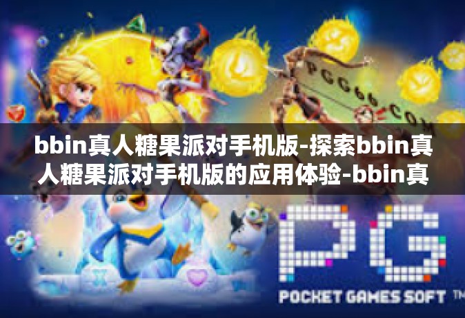 bbin真人糖果派对手机版-探索bbin真人糖果派对手机版的应用体验-bbin真人糖果派对手机版