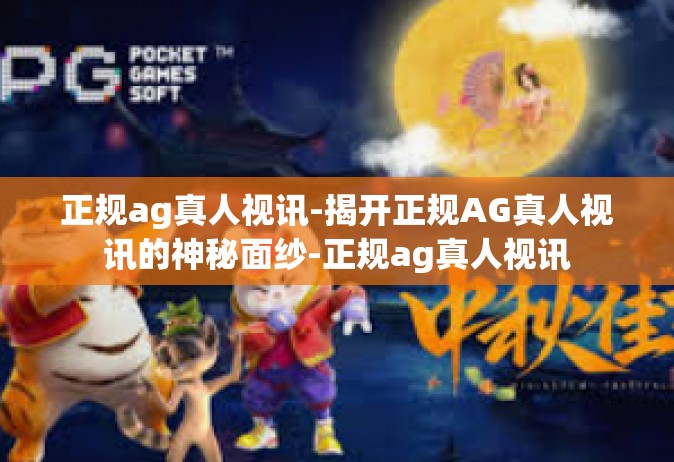 正规ag真人视讯-揭开正规AG真人视讯的神秘面纱-正规ag真人视讯