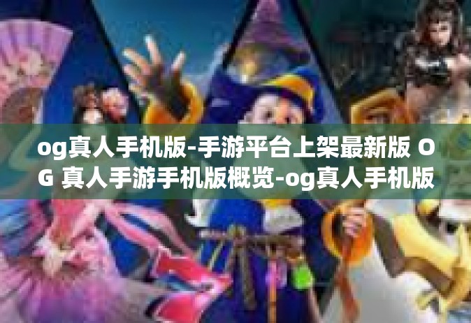 og真人手机版-手游平台上架最新版 OG 真人手游手机版概览-og真人手机版