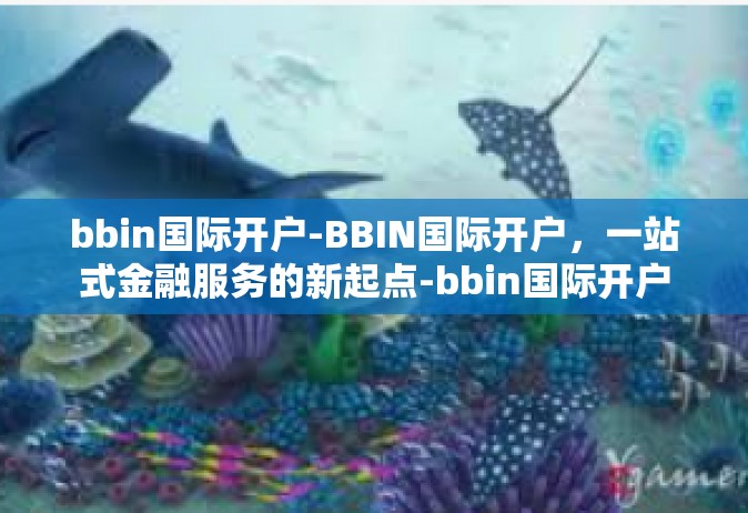 bbin国际开户-BBIN国际开户，一站式金融服务的新起点-bbin国际开户