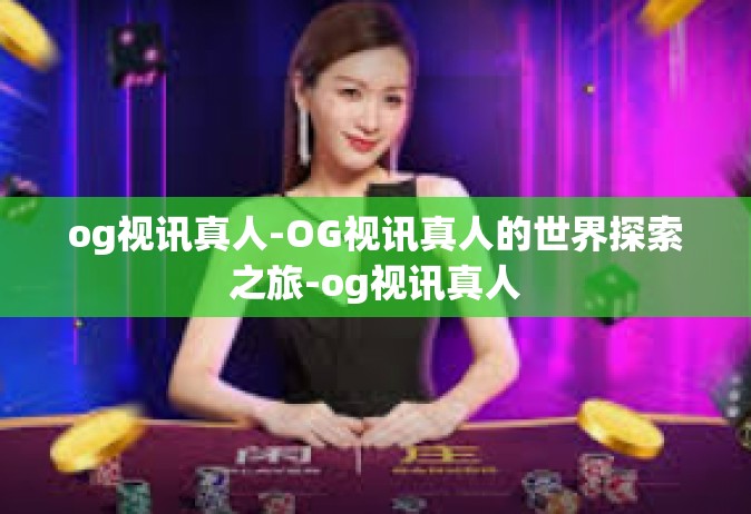 og视讯真人-OG视讯真人的世界探索之旅-og视讯真人