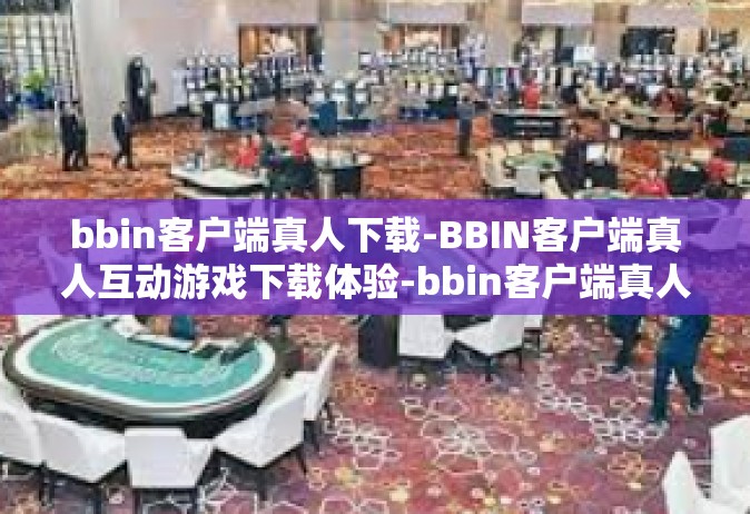 bbin客户端真人下载-BBIN客户端真人互动游戏下载体验-bbin客户端真人下载
