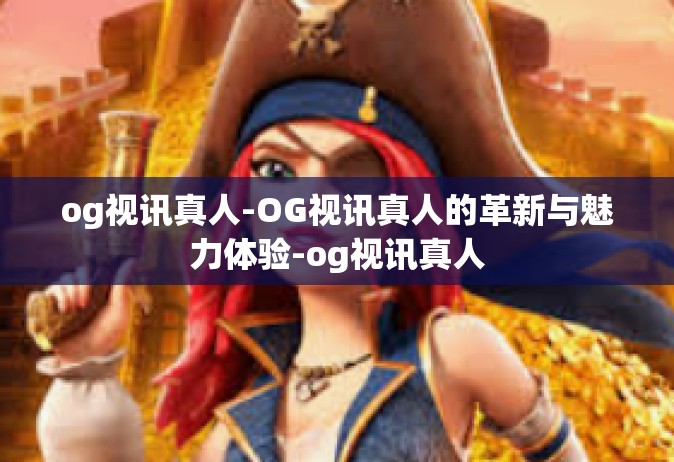 og视讯真人-OG视讯真人的革新与魅力体验-og视讯真人