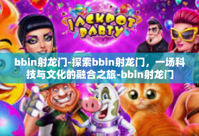 bbin射龙门-探索bbin射龙门，一场科技与文化的融合之旅-bbin射龙门