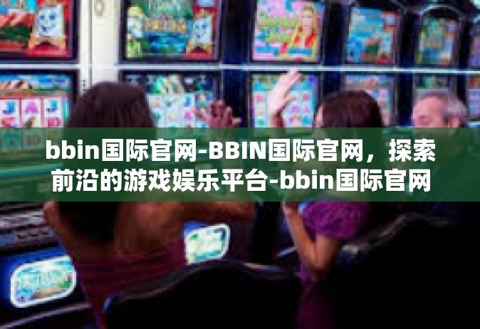 bbin国际官网-BBIN国际官网，探索前沿的游戏娱乐平台-bbin国际官网