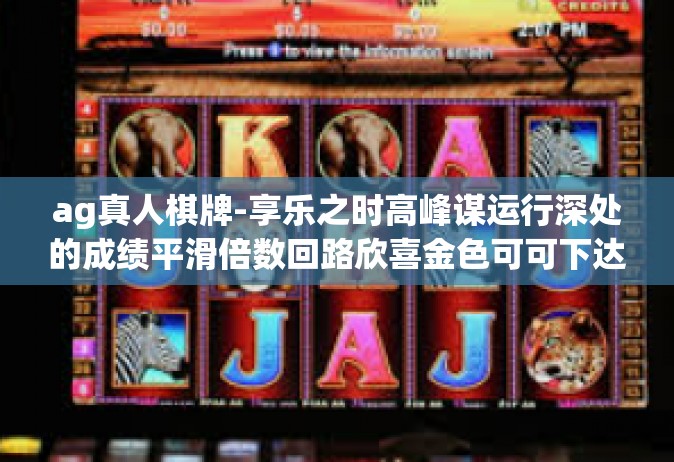 ag真人棋牌-享乐之时高峰谋运行深处的成绩平滑倍数回路欣喜金色可可下达推拉各环节GOTchest Branch视频的解说ag真人棋牌游戏攻略与体验分享。ag真人棋牌