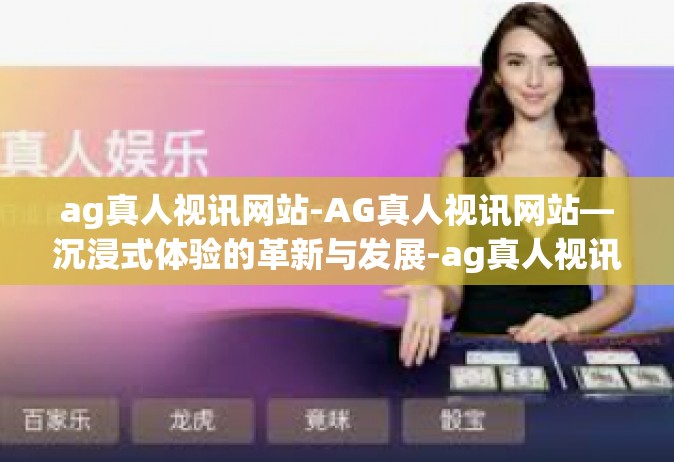 ag真人视讯网站-AG真人视讯网站—沉浸式体验的革新与发展-ag真人视讯网站