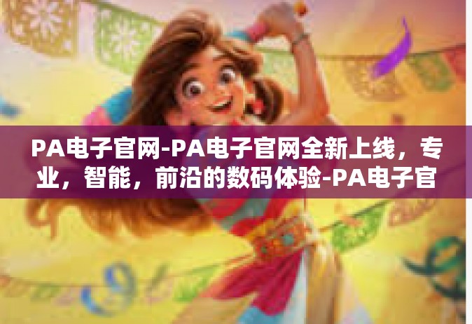 PA电子官网-PA电子官网全新上线，专业，智能，前沿的数码体验-PA电子官网
