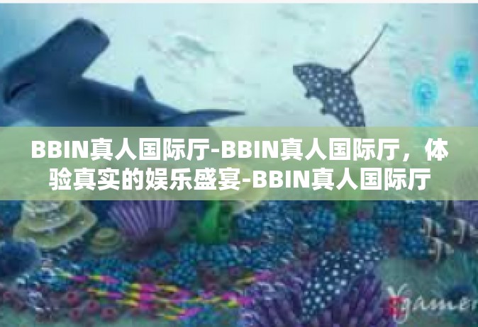 BBIN真人国际厅-BBIN真人国际厅，体验真实的娱乐盛宴-BBIN真人国际厅