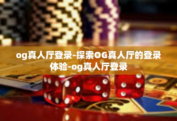 og真人厅登录-探索OG真人厅的登录体验-og真人厅登录