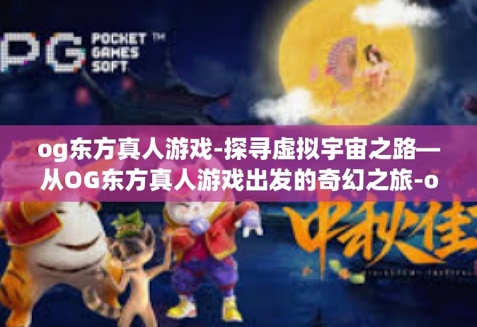 og东方真人游戏-探寻虚拟宇宙之路—从OG东方真人游戏出发的奇幻之旅-og东方真人游戏