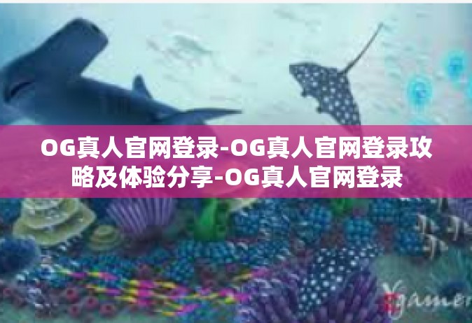 OG真人官网登录-OG真人官网登录攻略及体验分享-OG真人官网登录