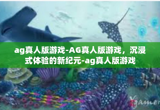 ag真人版游戏-AG真人版游戏，沉浸式体验的新纪元-ag真人版游戏