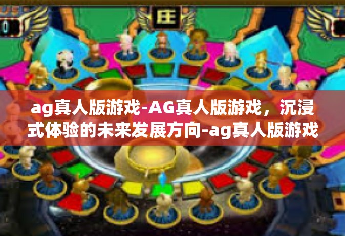 ag真人版游戏-AG真人版游戏，沉浸式体验的未来发展方向-ag真人版游戏