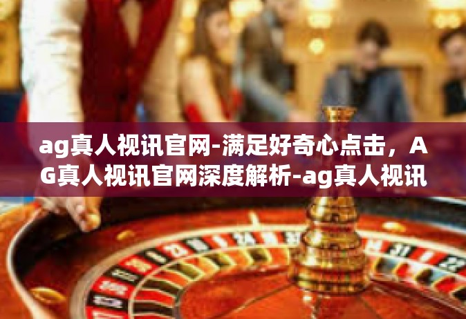 ag真人视讯官网-满足好奇心点击，AG真人视讯官网深度解析-ag真人视讯官网