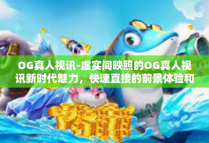 OG真人视讯-虚实间映照的OG真人视讯新时代魅力，快速直接的前景体验和个性化的挑战机遇-OG真人视讯
