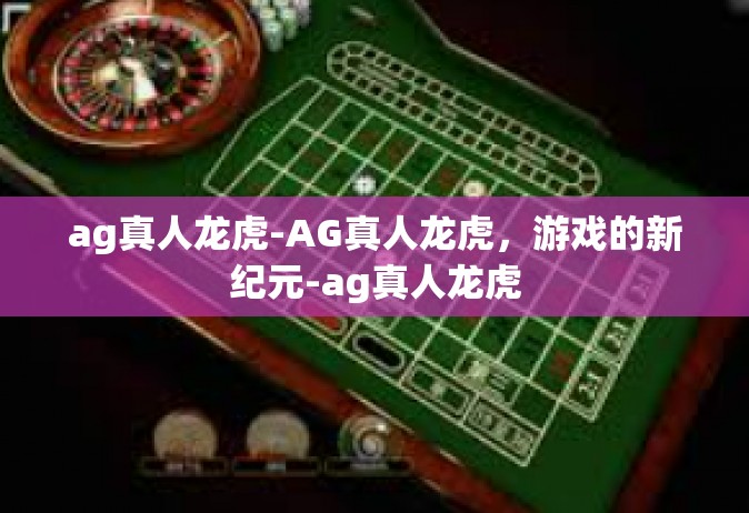 ag真人龙虎-AG真人龙虎，游戏的新纪元-ag真人龙虎