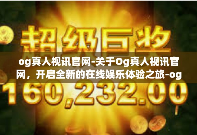 og真人视讯官网-关于Og真人视讯官网，开启全新的在线娱乐体验之旅-og真人视讯官网