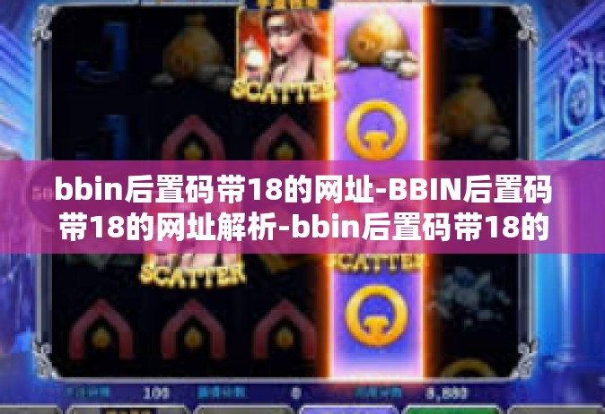 bbin后置码带18的网址-BBIN后置码带18的网址解析-bbin后置码带18的网址
