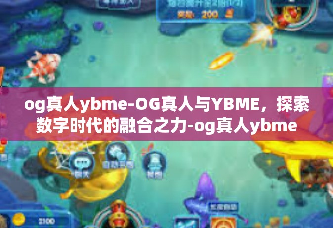 og真人ybme-OG真人与YBME，探索数字时代的融合之力-og真人ybme