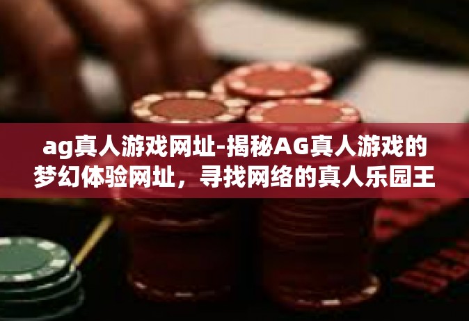 ag真人游戏网址-揭秘AG真人游戏的梦幻体验网址，寻找网络的真人乐园王国！ag真人游戏网址