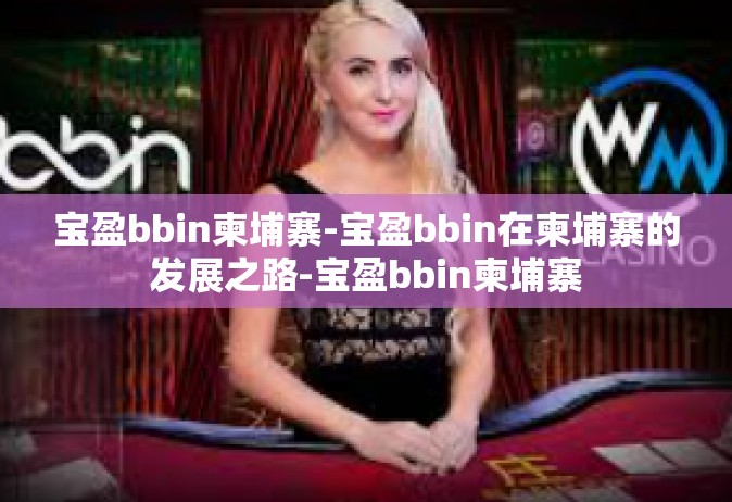 宝盈bbin柬埔寨-宝盈bbin在柬埔寨的发展之路-宝盈bbin柬埔寨