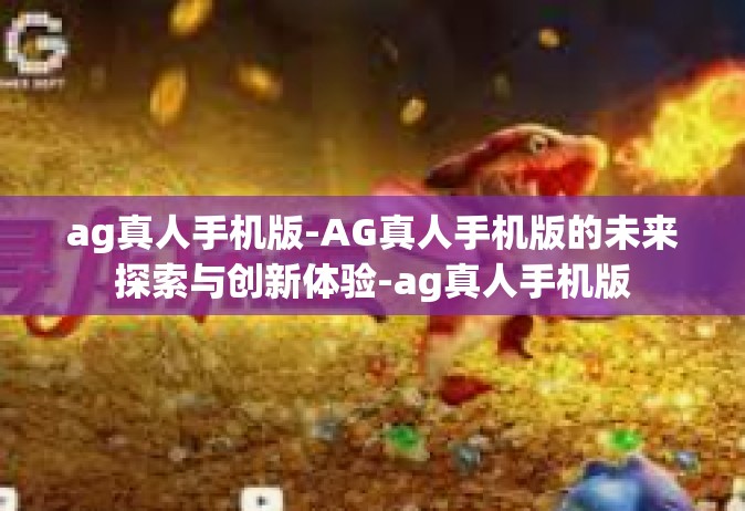 ag真人手机版-AG真人手机版的未来探索与创新体验-ag真人手机版