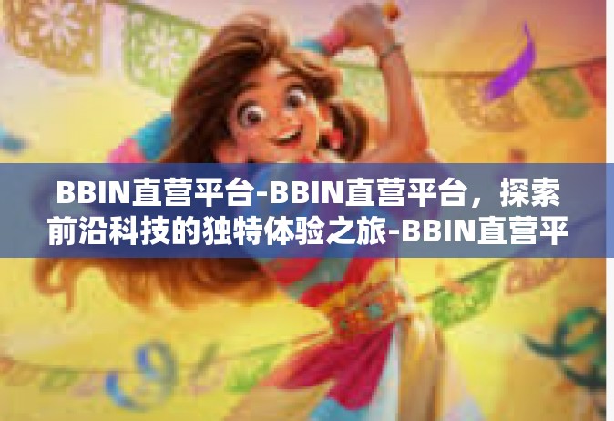 BBIN直营平台-BBIN直营平台，探索前沿科技的独特体验之旅-BBIN直营平台