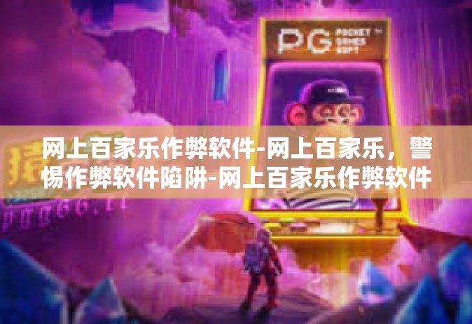 网上百家乐作弊软件-网上百家乐，警惕作弊软件陷阱-网上百家乐作弊软件