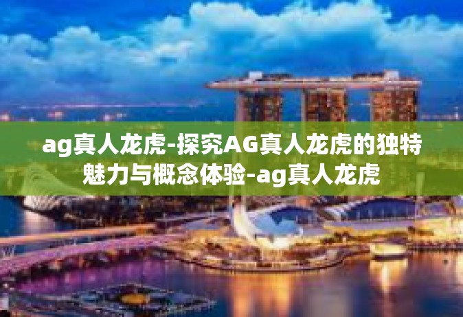 ag真人龙虎-探究AG真人龙虎的独特魅力与概念体验-ag真人龙虎