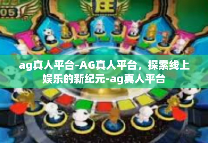 ag真人平台-AG真人平台，探索线上娱乐的新纪元-ag真人平台